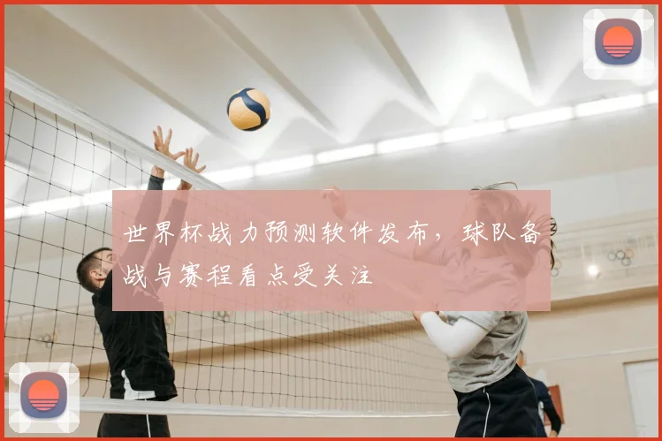 世界杯战力预测软件发布,球队备战与赛程看点受关注