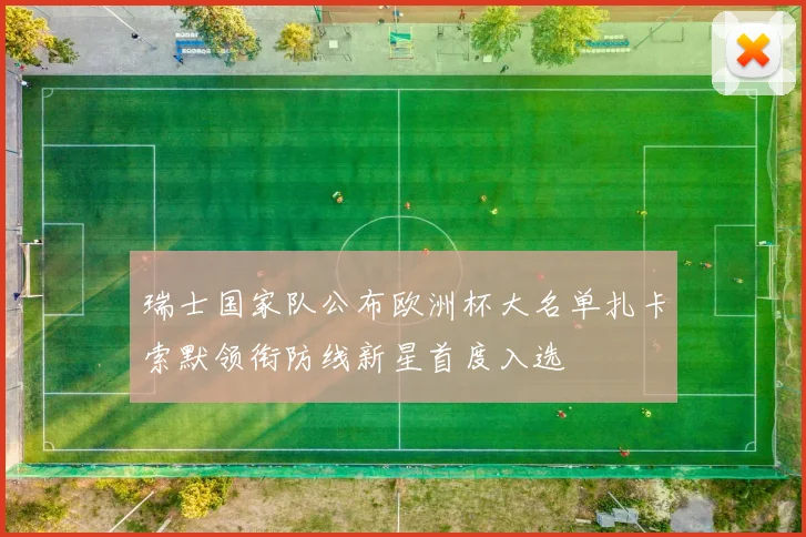 瑞士国家队公布欧洲杯大名单扎卡索默领衔防线新星首度入选