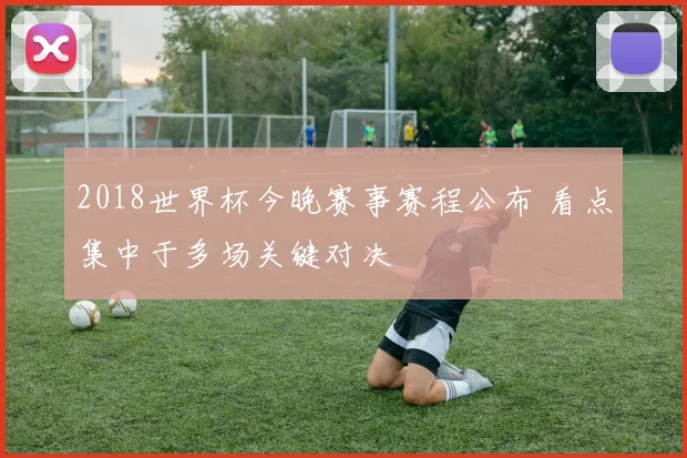 2018世界杯今晚赛事赛程公布 看点集中于多场关键对决