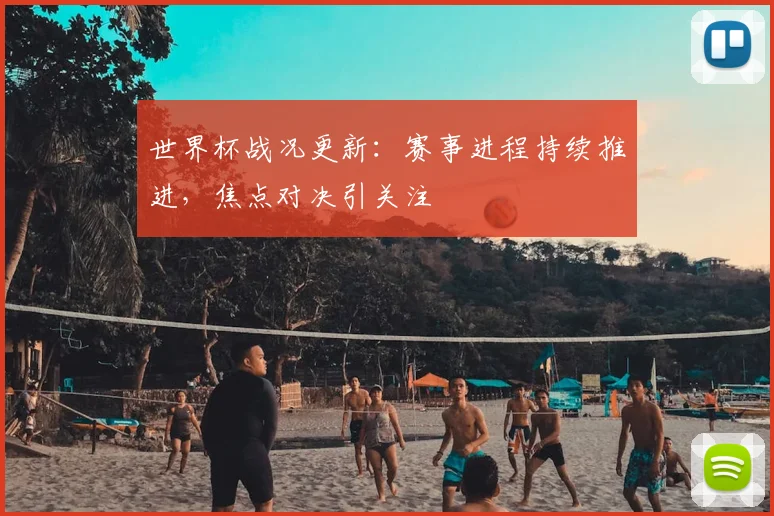 世界杯战况更新:赛事进程持续推进,焦点对决引关注