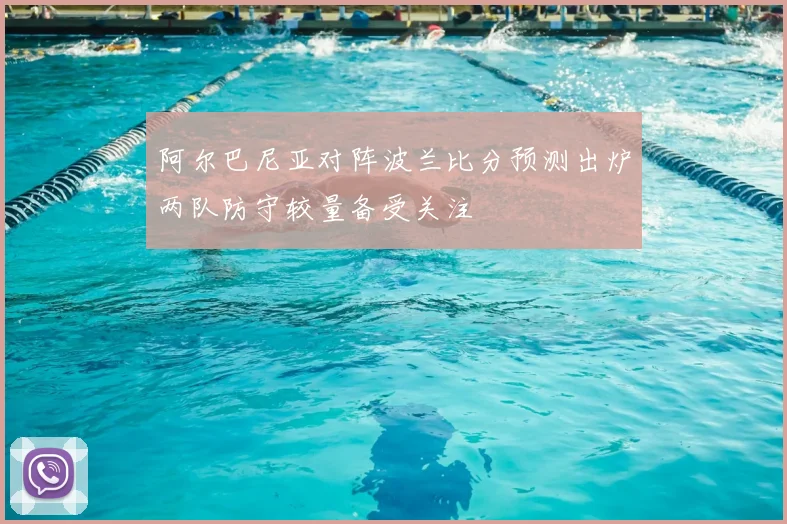 阿尔巴尼亚对阵波兰比分预测出炉两队防守较量备受关注