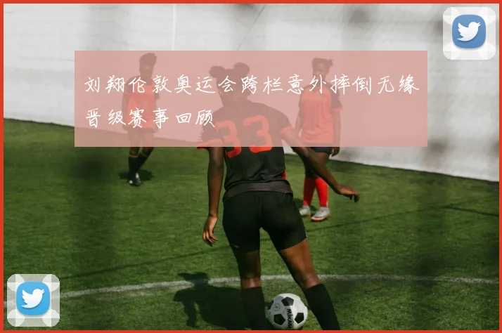 刘翔伦敦奥运会跨栏意外摔倒无缘晋级赛事回顾