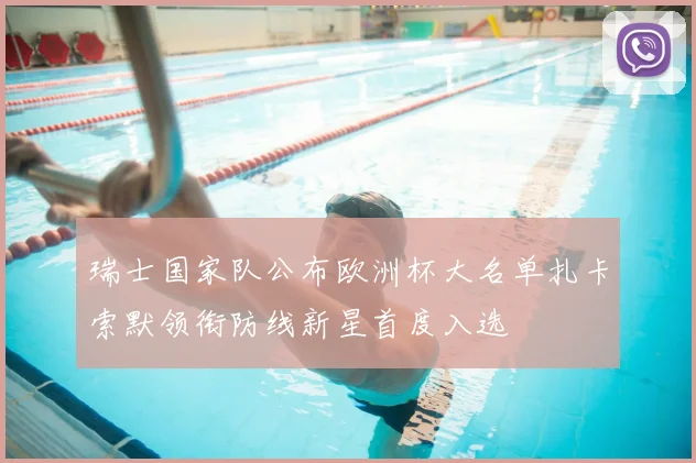 瑞士国家队公布欧洲杯大名单扎卡索默领衔防线新星首度入选