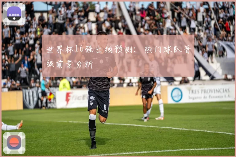 世界杯16强出线预测:热门球队晋级前景分析