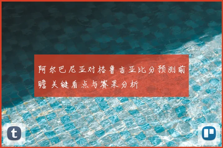 阿尔巴尼亚对格鲁吉亚比分预测前瞻 关键看点与赛果分析