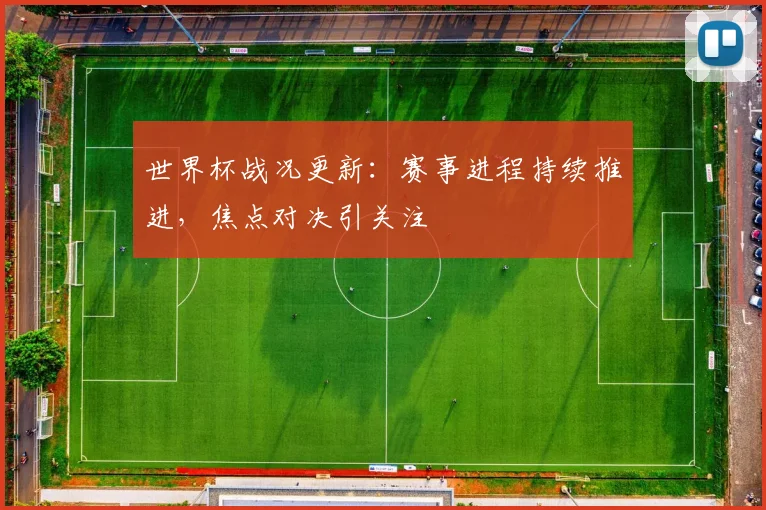 世界杯战况更新:赛事进程持续推进,焦点对决引关注