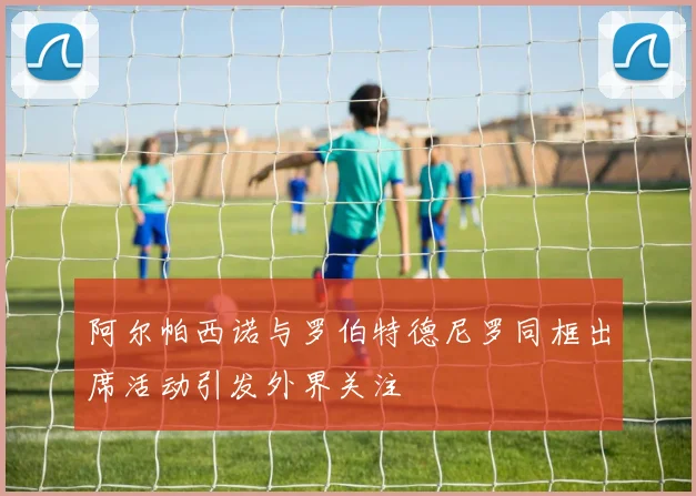 阿尔帕西诺与罗伯特德尼罗同框出席活动引发外界关注