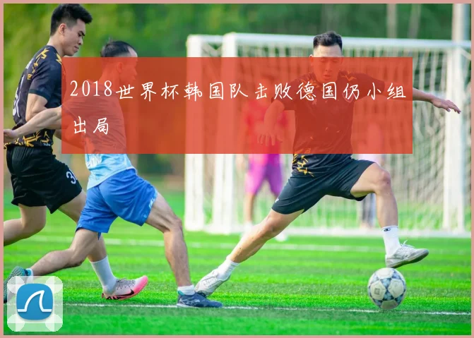 2018世界杯韩国队击败德国仍小组出局