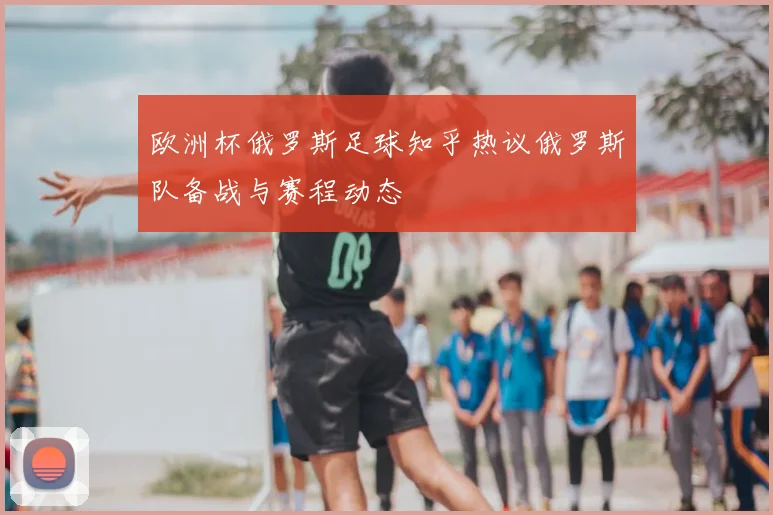 欧洲杯俄罗斯足球知乎热议俄罗斯队备战与赛程动态