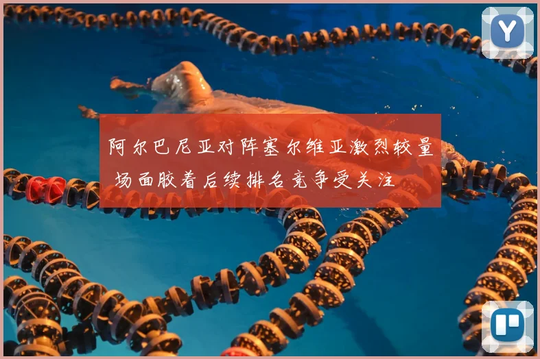 阿尔巴尼亚对阵塞尔维亚激烈较量 场面胶着后续排名竞争受关注
