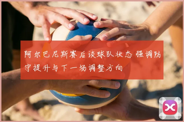 阿尔巴尼斯赛后谈球队状态 强调防守提升与下一场调整方向