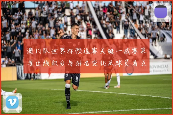 澳门队世界杯预选赛关键一战赛果与出线积分与排名变化及球员看点