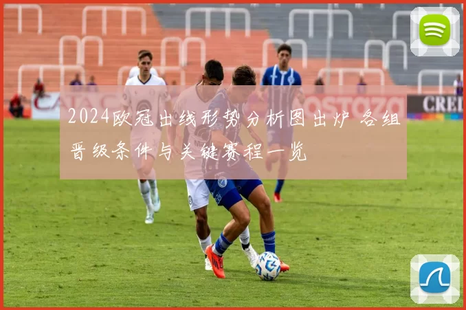 2024欧冠出线形势分析图出炉 各组晋级条件与关键赛程一览