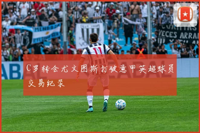 C罗转会尤文图斯打破意甲英超球员交易纪录