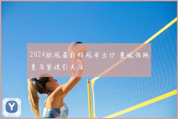 2024欧冠最新赔冠率出炉 曼城领跑皇马紧追引关注