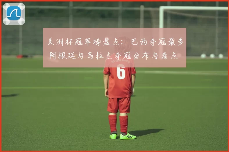 美洲杯冠军榜盘点：巴西夺冠最多 阿根廷与乌拉圭夺冠分布与看点