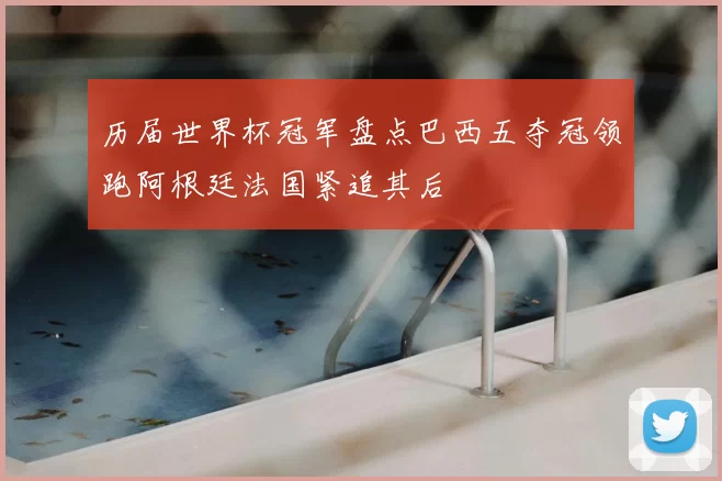 历届世界杯冠军盘点巴西五夺冠领跑阿根廷法国紧追其后