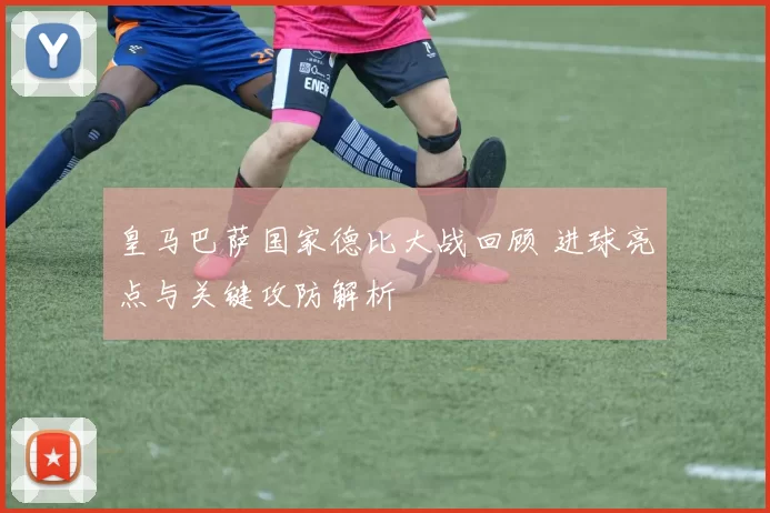 皇马巴萨国家德比大战回顾 进球亮点与关键攻防解析