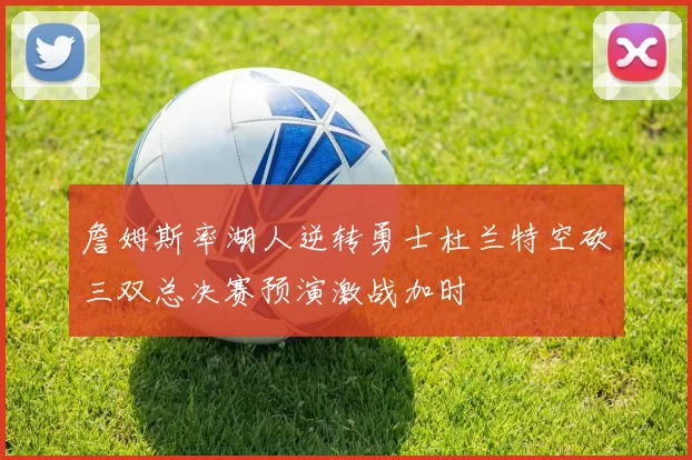 詹姆斯率湖人逆转勇士杜兰特空砍三双总决赛预演激战加时