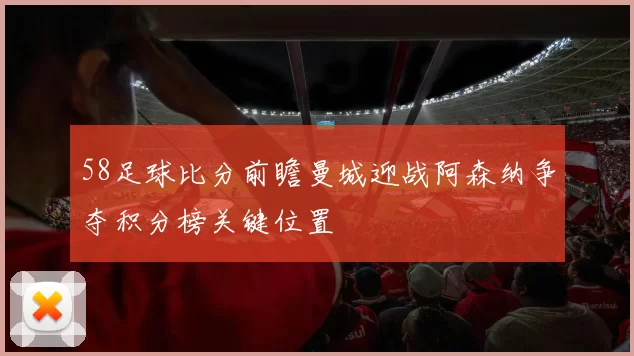 58足球比分前瞻曼城迎战阿森纳争夺积分榜关键位置