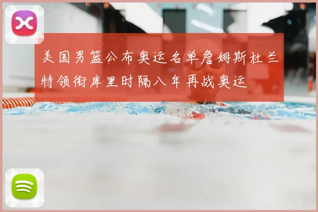 美国男篮公布奥运名单詹姆斯杜兰特领衔库里时隔八年再战奥运