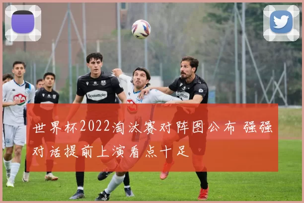世界杯2022淘汰赛对阵图公布 强强对话提前上演看点十足