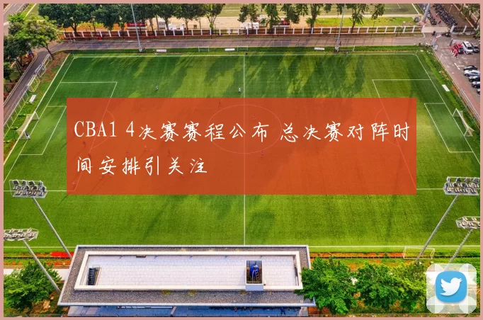 CBA1 4决赛赛程公布 总决赛对阵时间安排引关注
