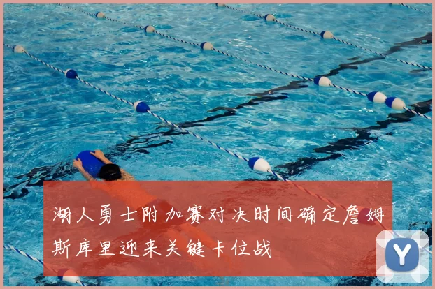 湖人勇士附加赛对决时间确定詹姆斯库里迎来关键卡位战