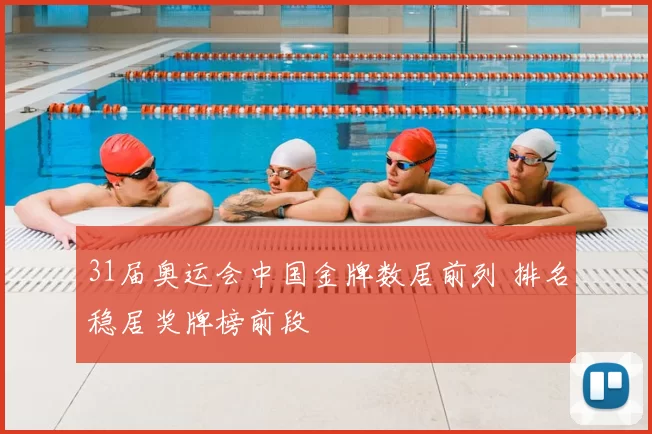 31届奥运会中国金牌数居前列 排名稳居奖牌榜前段