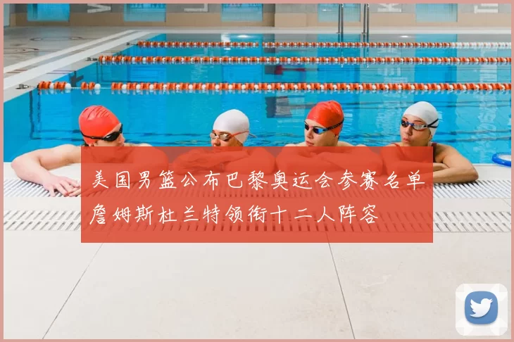 美国男篮公布巴黎奥运会参赛名单詹姆斯杜兰特领衔十二人阵容