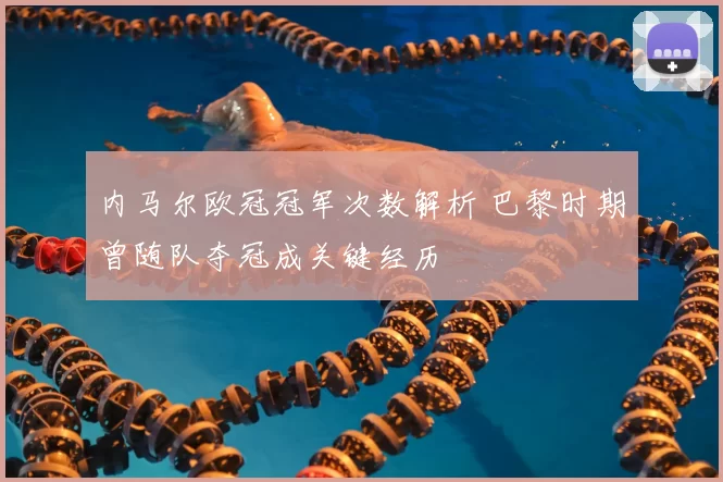 内马尔欧冠冠军次数解析 巴黎时期曾随队夺冠成关键经历