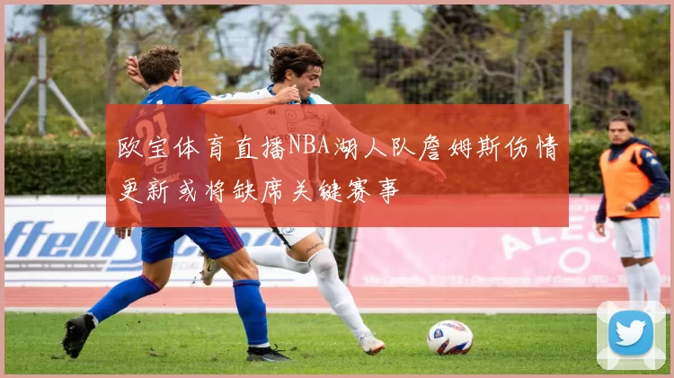 欧宝体育直播NBA湖人队詹姆斯伤情更新或将缺席关键赛事