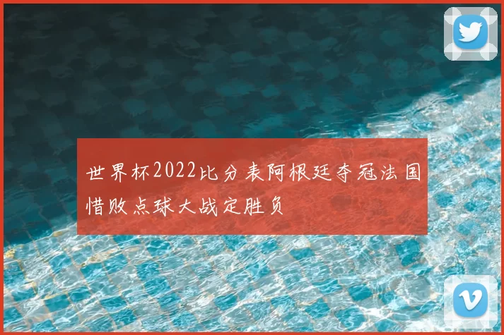 世界杯2022比分表阿根廷夺冠法国惜败点球大战定胜负