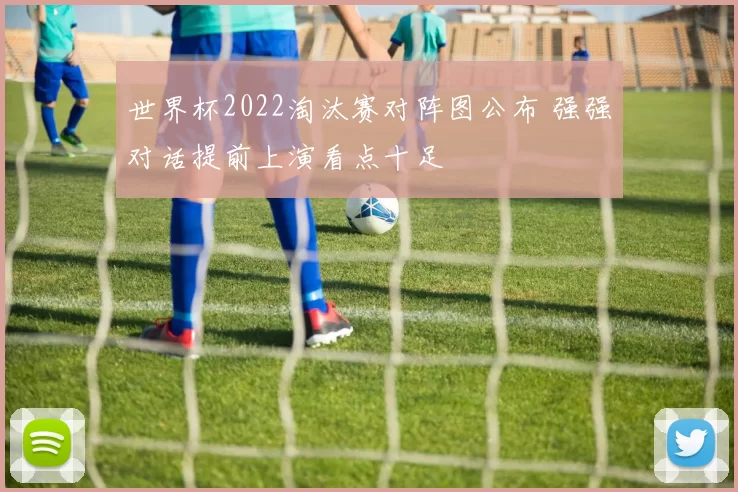 世界杯2022淘汰赛对阵图公布 强强对话提前上演看点十足