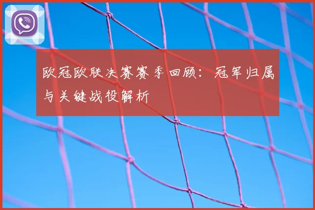 欧冠欧联决赛赛季回顾：冠军归属与关键战役解析