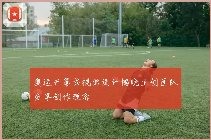 奥运开幕式视觉设计揭晓主创团队分享创作理念