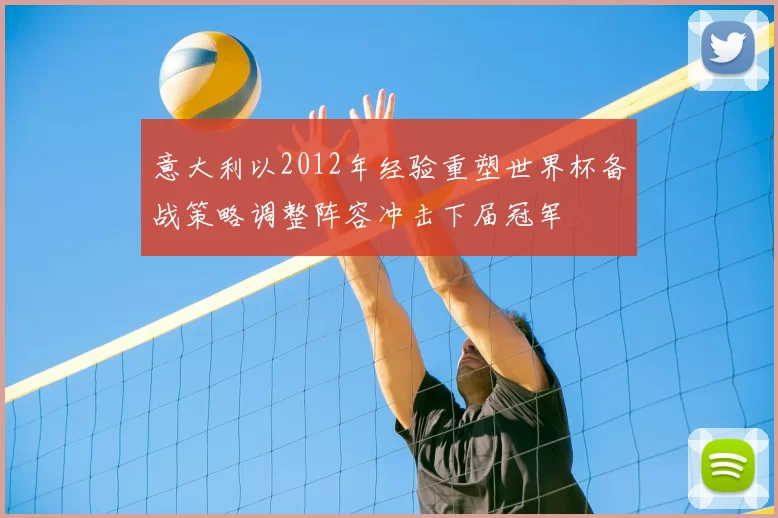 意大利以2012年经验重塑世界杯备战策略调整阵容冲击下届冠军