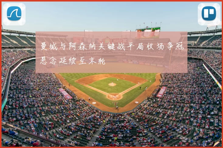 曼城与阿森纳关键战平局收场争冠悬念延续至末轮