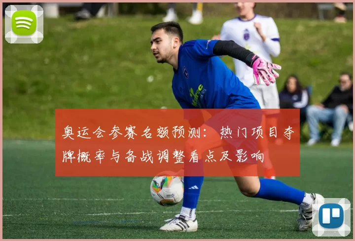 奥运会参赛名额预测：热门项目夺牌概率与备战调整看点及影响