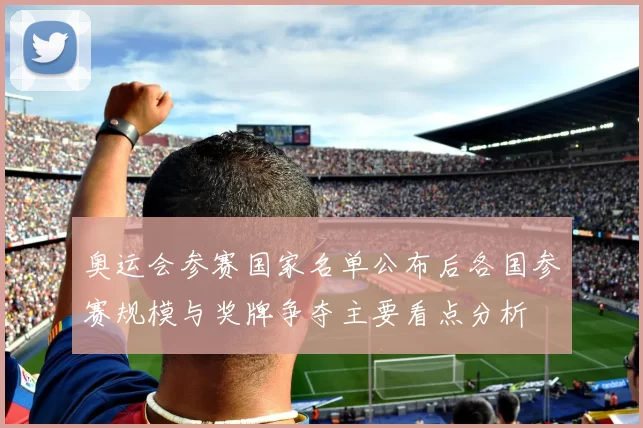 奥运会参赛国家名单公布后各国参赛规模与奖牌争夺主要看点分析