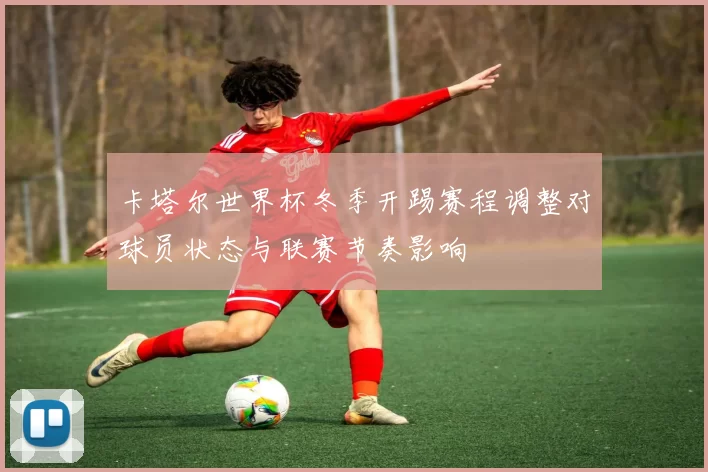 卡塔尔世界杯冬季开踢赛程调整对球员状态与联赛节奏影响