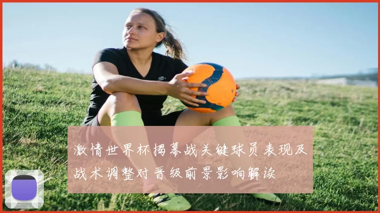 激情世界杯揭幕战关键球员表现及战术调整对晋级前景影响解读