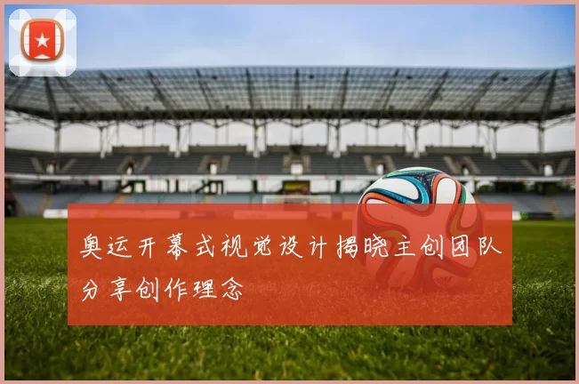 奥运开幕式视觉设计揭晓主创团队分享创作理念