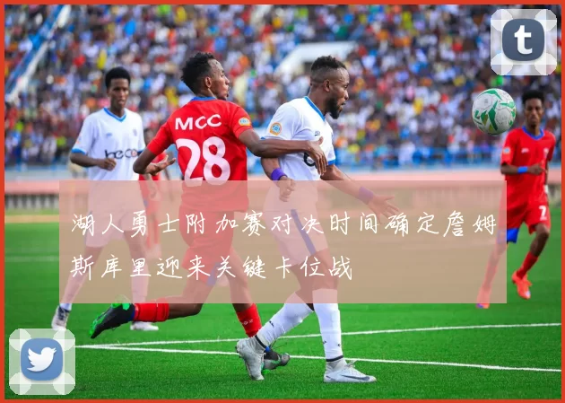 湖人勇士附加赛对决时间确定詹姆斯库里迎来关键卡位战