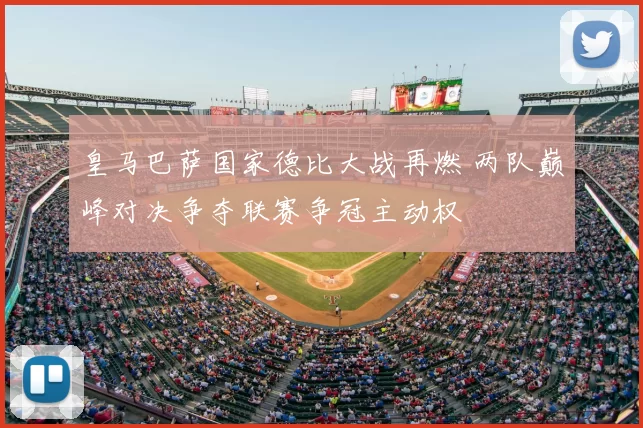 皇马巴萨国家德比大战再燃 两队巅峰对决争夺联赛争冠主动权