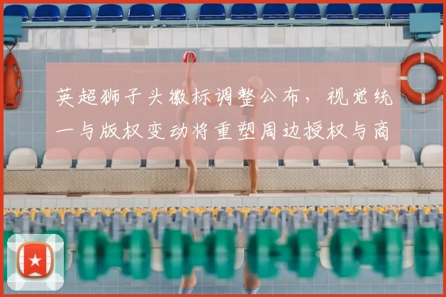 英超狮子头徽标调整公布，视觉统一与版权变动将重塑周边授权与商业合作