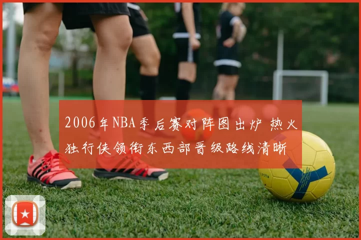 2006年NBA季后赛对阵图出炉 热火独行侠领衔东西部晋级路线清晰