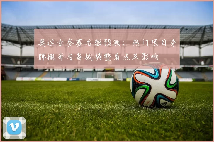 奥运会参赛名额预测：热门项目夺牌概率与备战调整看点及影响