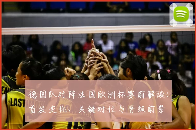 德国队对阵法国欧洲杯赛前解读：首发变化、关键对位与晋级前景
