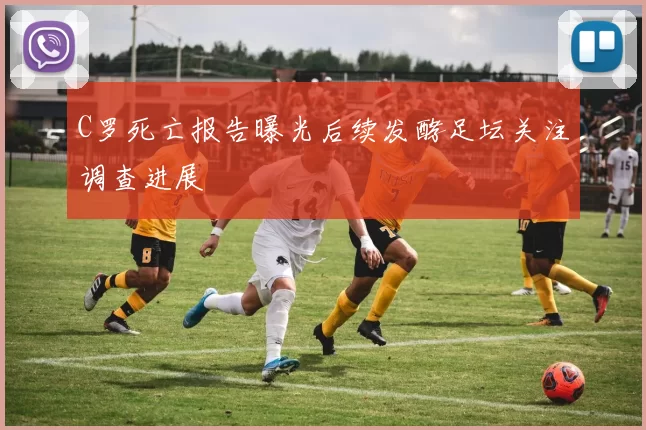 C罗死亡报告曝光后续发酵足坛关注调查进展